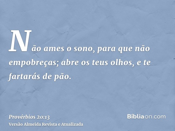 Não ames o sono, para que não empobreças; abre os teus olhos, e te fartarás de pão.