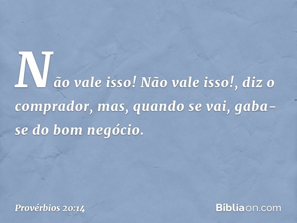 "Não vale isso! Não vale isso!",
diz o comprador,
mas, quando se vai,
gaba-se do bom negócio. -- Provérbios 20:14