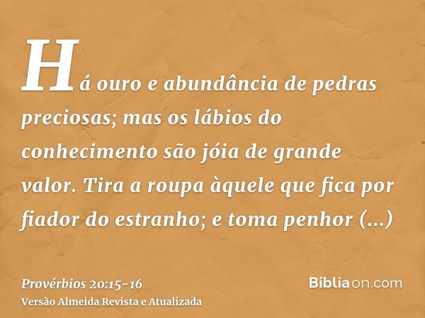 Há ouro e abundância de pedras preciosas; mas os lábios do conhecimento são jóia de grande valor.Tira a roupa àquele que fica por fiador do estranho; e toma pen
