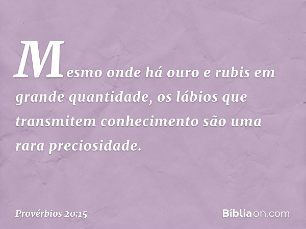 Mesmo onde há ouro e rubis
em grande quantidade,
os lábios que transmitem conhecimento
são uma rara preciosidade. -- Provérbios 20:15