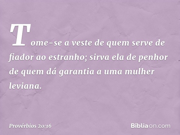 Tome-se a veste
de quem serve de fiador ao estranho;
sirva ela de penhor
de quem dá garantia a uma mulher leviana. -- Provérbios 20:16