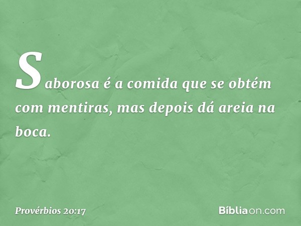 Saborosa é a comida
que se obtém com mentiras,
mas depois dá areia na boca. -- Provérbios 20:17