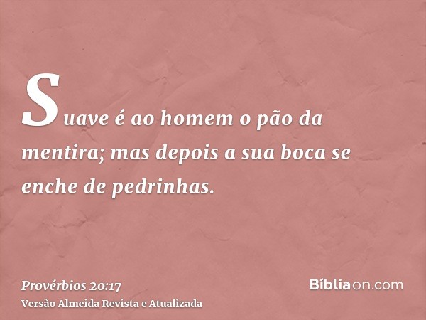 Suave é ao homem o pão da mentira; mas depois a sua boca se enche de pedrinhas.