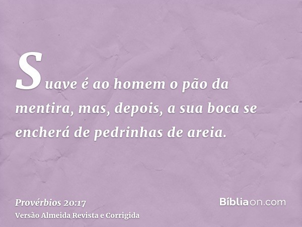 Suave é ao homem o pão da mentira, mas, depois, a sua boca se encherá de pedrinhas de areia.