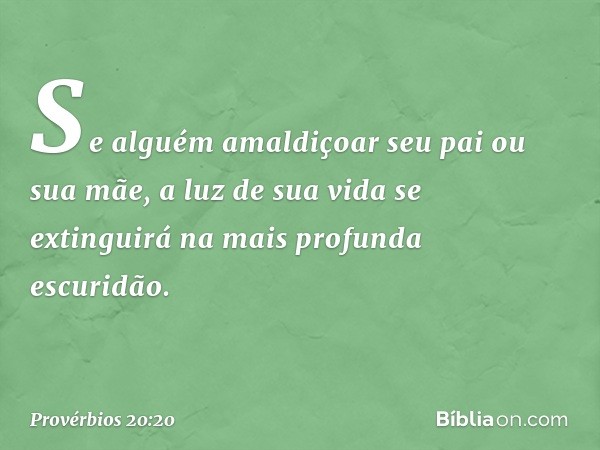 Se alguém amaldiçoar seu pai ou sua mãe,
a luz de sua vida se extinguirá
na mais profunda escuridão. -- Provérbios 20:20