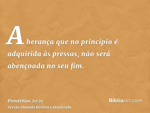 A herança que no princípio é adquirida às pressas, não será abençoada no seu fim.