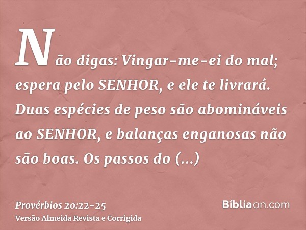 Não digas: Vingar-me-ei do mal; espera pelo SENHOR, e ele te livrará.Duas espécies de peso são abomináveis ao SENHOR, e balanças enganosas não são boas.Os passo