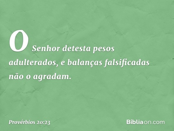 O Senhor detesta pesos adulterados,
e balanças falsificadas não o agradam. -- Provérbios 20:23