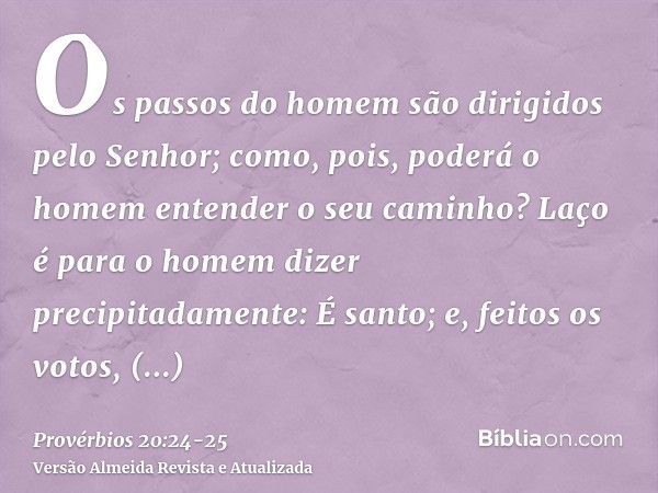 Os passos do homem são dirigidos pelo Senhor; como, pois, poderá o homem entender o seu caminho?Laço é para o homem dizer precipitadamente: É santo; e, feitos o