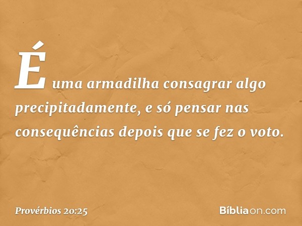 É uma armadilha consagrar algo
precipitadamente,
e só pensar nas consequências
depois que se fez o voto. -- Provérbios 20:25