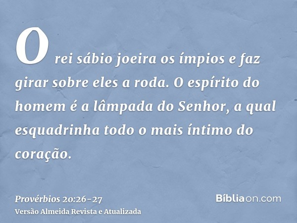 O rei sábio joeira os ímpios e faz girar sobre eles a roda.O espírito do homem é a lâmpada do Senhor, a qual esquadrinha todo o mais íntimo do coração.