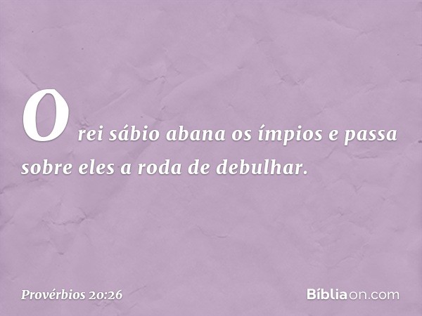 O rei sábio abana os ímpios
e passa sobre eles a roda de debulhar. -- Provérbios 20:26