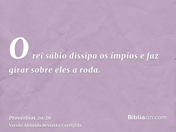 O rei sábio dissipa os ímpios e faz girar sobre eles a roda.