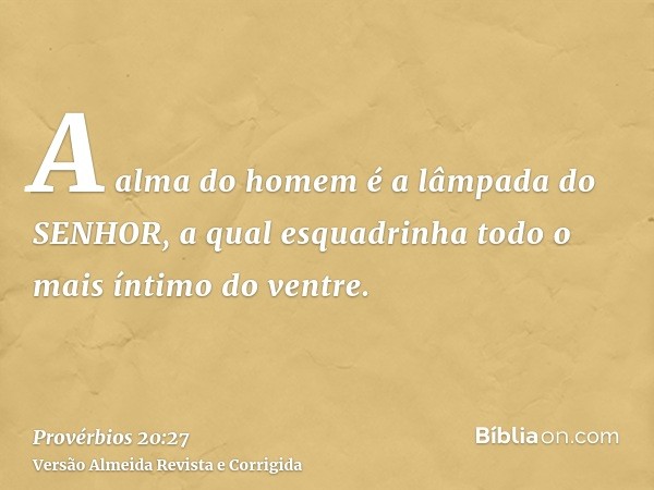 A alma do homem é a lâmpada do SENHOR, a qual esquadrinha todo o mais íntimo do ventre.