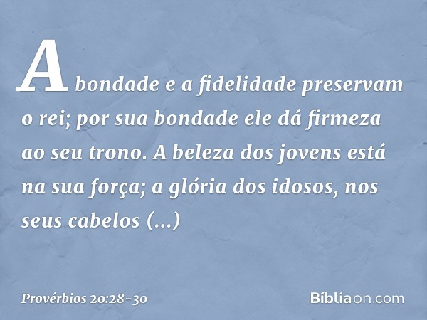 A bondade e a fidelidade
preservam o rei;
por sua bondade
ele dá firmeza ao seu trono. A beleza dos jovens está na sua força;
a glória dos idosos,
nos seus cabe
