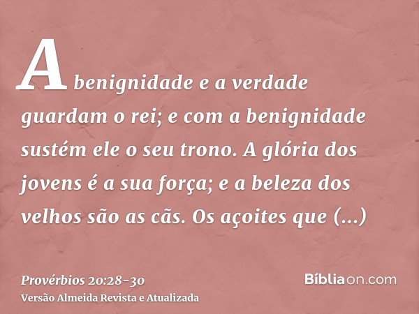 A benignidade e a verdade guardam o rei; e com a benignidade sustém ele o seu trono.A glória dos jovens é a sua força; e a beleza dos velhos são as cãs.Os açoit