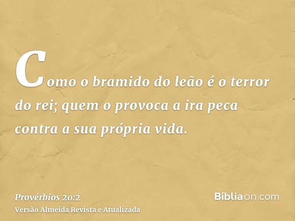 Como o bramido do leão é o terror do rei; quem o provoca a ira peca contra a sua própria vida.