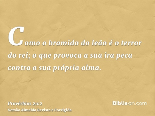 Como o bramido do leão é o terror do rei; o que provoca a sua ira peca contra a sua própria alma.