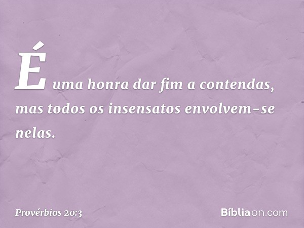 É uma honra dar fim a contendas,
mas todos os insensatos envolvem-se nelas. -- Provérbios 20:3