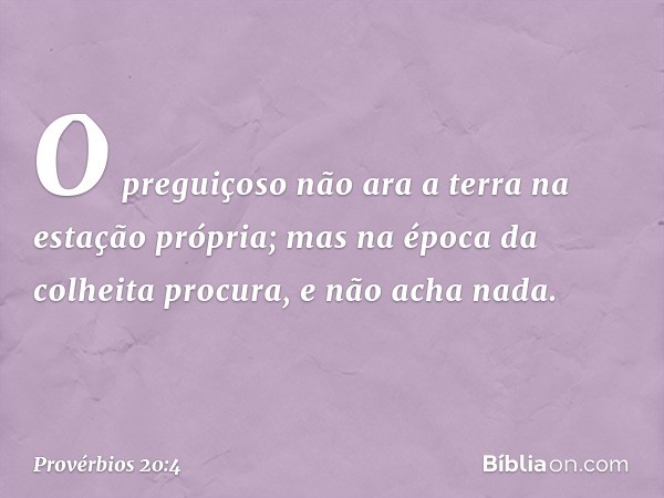 O preguiçoso não ara a terra
na estação própria;
mas na época da colheita procura,
e não acha nada. -- Provérbios 20:4