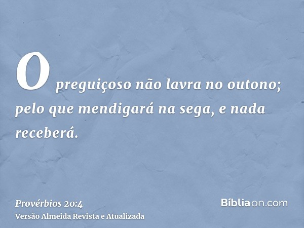 O preguiçoso não lavra no outono; pelo que mendigará na sega, e nada receberá.