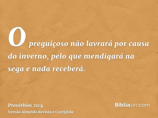 O preguiçoso não lavrará por causa do inverno, pelo que mendigará na sega e nada receberá.