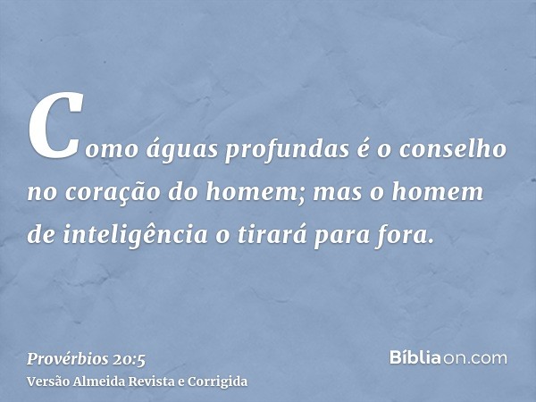 Como águas profundas é o conselho no coração do homem; mas o homem de inteligência o tirará para fora.
