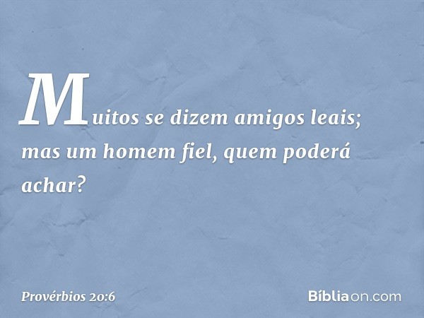 Muitos se dizem amigos leais;
mas um homem fiel,
quem poderá achar? -- Provérbios 20:6