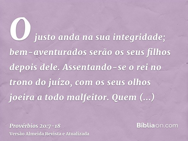 O justo anda na sua integridade; bem-aventurados serão os seus filhos depois dele.Assentando-se o rei no trono do juízo, com os seus olhos joeira a todo malfeit