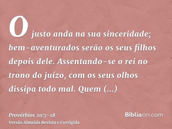O justo anda na sua sinceridade; bem-aventurados serão os seus filhos depois dele.Assentando-se o rei no trono do juízo, com os seus olhos dissipa todo mal.Quem