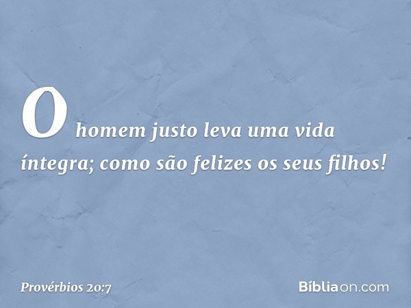 O homem justo leva uma vida íntegra;
como são felizes os seus filhos! -- Provérbios 20:7