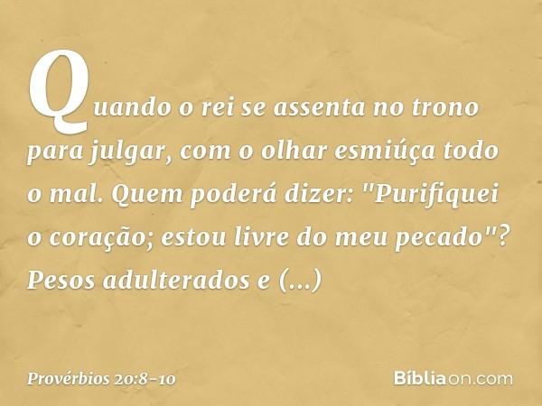 Quando o rei se assenta no trono
para julgar,
com o olhar esmiúça todo o mal. Quem poderá dizer:
"Purifiquei o coração;
estou livre do meu pecado"? Pesos adulte