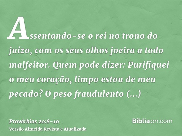 Assentando-se o rei no trono do juízo, com os seus olhos joeira a todo malfeitor.Quem pode dizer: Purifiquei o meu coração, limpo estou de meu pecado?O peso fra