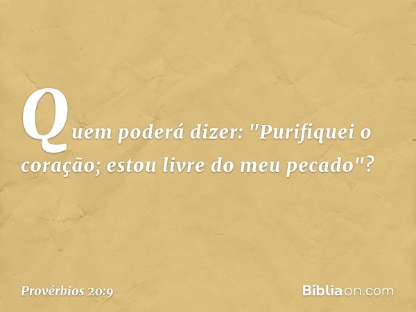 Quem poderá dizer:
"Purifiquei o coração;
estou livre do meu pecado"? -- Provérbios 20:9