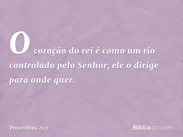 O coração do rei é como um rio
controlado pelo Senhor;
ele o dirige para onde quer. -- Provérbios 21:1