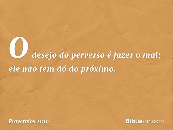 O desejo do perverso é fazer o mal;
ele não tem dó do próximo. -- Provérbios 21:10