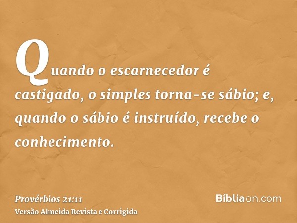 Quando o escarnecedor é castigado, o simples torna-se sábio; e, quando o sábio é instruído, recebe o conhecimento.