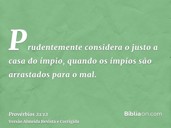 Prudentemente considera o justo a casa do ímpio, quando os ímpios são arrastados para o mal.