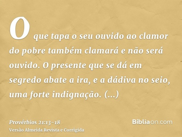 O que tapa o seu ouvido ao clamor do pobre também clamará e não será ouvido.O presente que se dá em segredo abate a ira, e a dádiva no seio, uma forte indignaçã