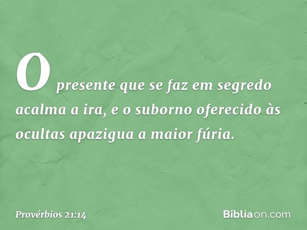 O presente que se faz em segredo
acalma a ira,
e o suborno oferecido às ocultas
apazigua a maior fúria. -- Provérbios 21:14