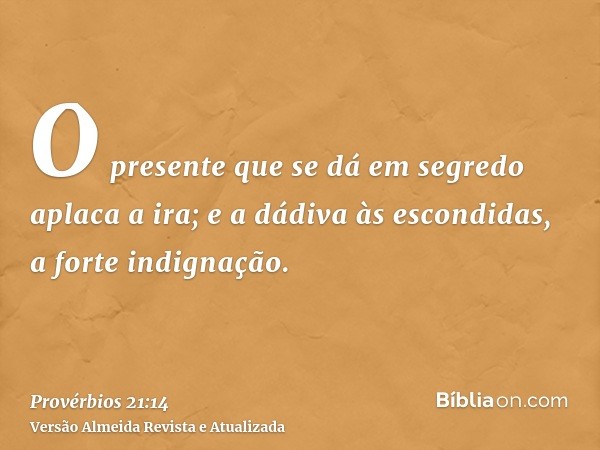 O presente que se dá em segredo aplaca a ira; e a dádiva às escondidas, a forte indignação.