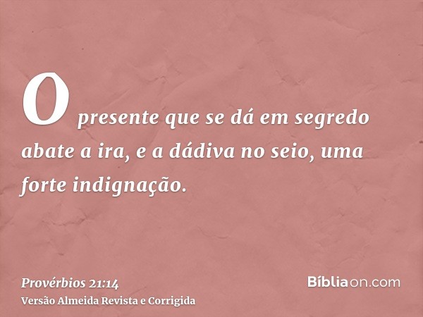 O presente que se dá em segredo abate a ira, e a dádiva no seio, uma forte indignação.