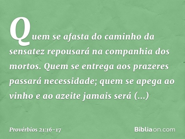 Quem se afasta
do caminho da sensatez
repousará na companhia dos mortos. Quem se entrega aos prazeres
passará necessidade;
quem se apega ao vinho e ao azeite
ja