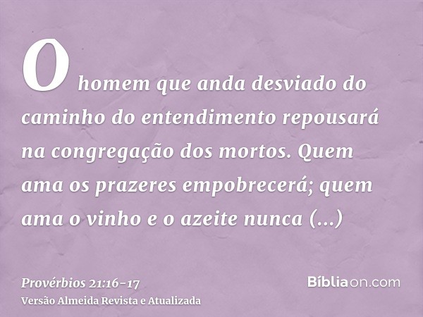O homem que anda desviado do caminho do entendimento repousará na congregação dos mortos.Quem ama os prazeres empobrecerá; quem ama o vinho e o azeite nunca enr