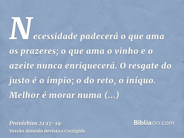 Necessidade padecerá o que ama os prazeres; o que ama o vinho e o azeite nunca enriquecerá.O resgate do justo é o ímpio; o do reto, o iníquo.Melhor é morar numa