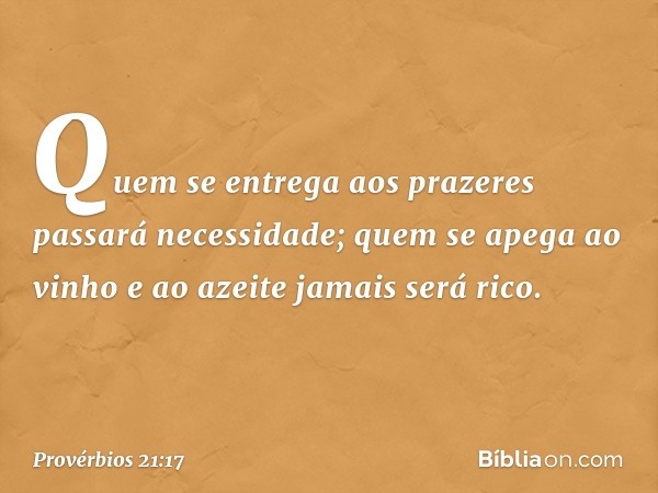 Quem se entrega aos prazeres
passará necessidade;
quem se apega ao vinho e ao azeite
jamais será rico. -- Provérbios 21:17