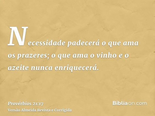 Necessidade padecerá o que ama os prazeres; o que ama o vinho e o azeite nunca enriquecerá.