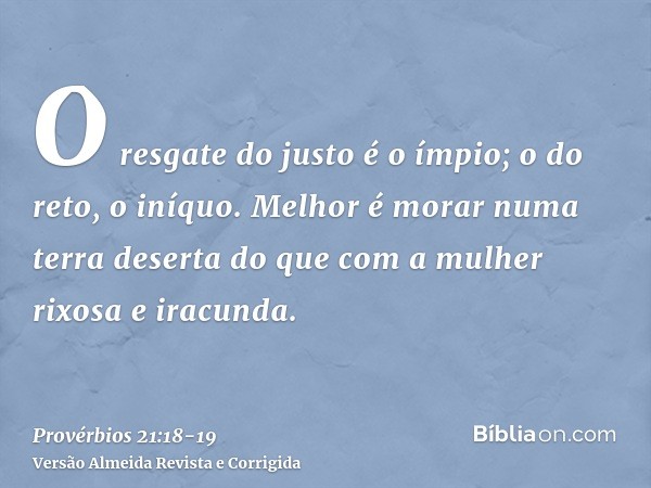 O resgate do justo é o ímpio; o do reto, o iníquo.Melhor é morar numa terra deserta do que com a mulher rixosa e iracunda.