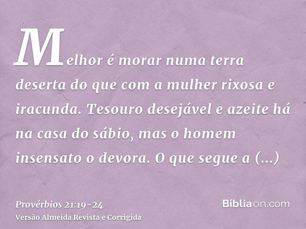 Melhor é morar numa terra deserta do que com a mulher rixosa e iracunda.Tesouro desejável e azeite há na casa do sábio, mas o homem insensato o devora.O que seg