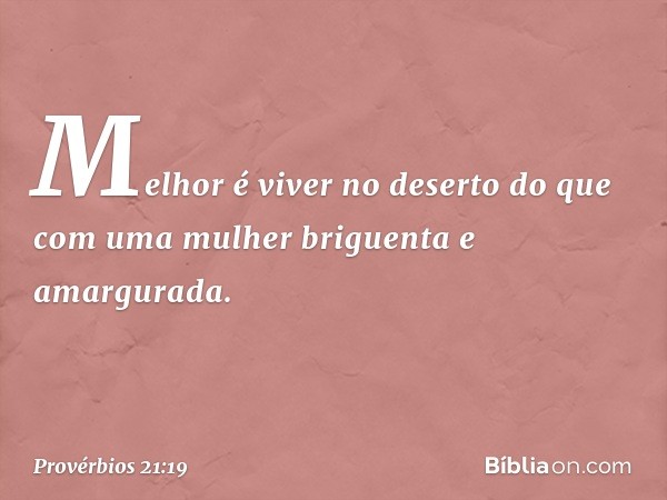 Melhor é viver no deserto
do que com uma mulher briguenta
e amargurada. -- Provérbios 21:19